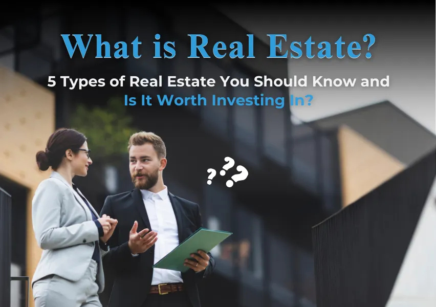 What is Real Estate, 5 Types of Real Estate You Should Know and Is It Worth Investing In